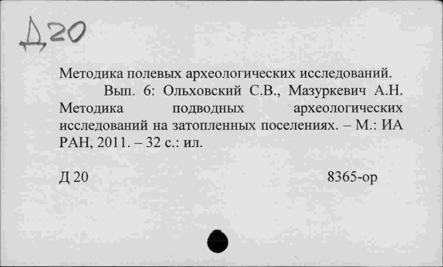 ﻿A2«
Методика полевых археологических исследований.
Вып. 6: Ольховский С.В., Мазуркевич А.Н.
Методика подводных археологических исследований на затопленных поселениях. - М.: ИА РАН, 2011.-32 с.: ил.
Д20
8365-ор